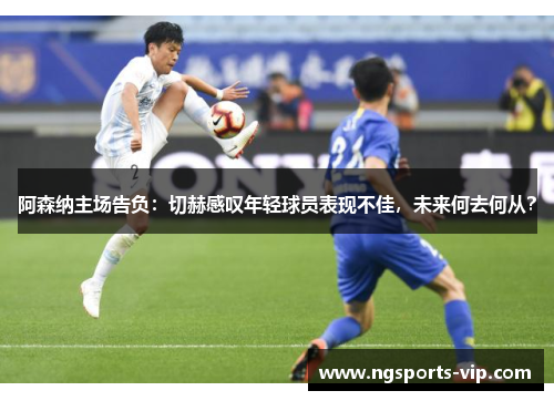 阿森纳主场告负：切赫感叹年轻球员表现不佳，未来何去何从？