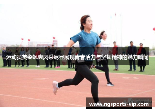 运动员英姿飒爽风采尽显展现青春活力与坚韧精神的魅力瞬间
