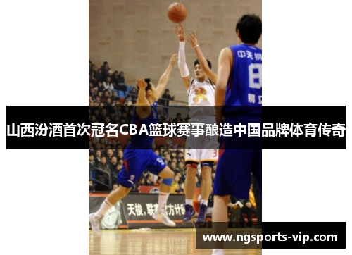 山西汾酒首次冠名CBA篮球赛事酿造中国品牌体育传奇