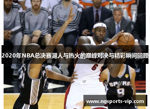 2020年NBA总决赛湖人与热火的巅峰对决与精彩瞬间回顾