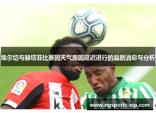 埃尔切与赫塔菲比赛因天气原因延迟进行的最新消息与分析