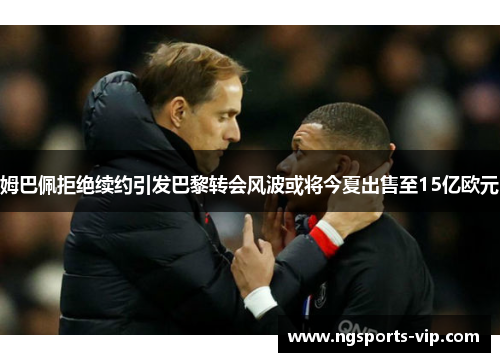 姆巴佩拒绝续约引发巴黎转会风波或将今夏出售至15亿欧元