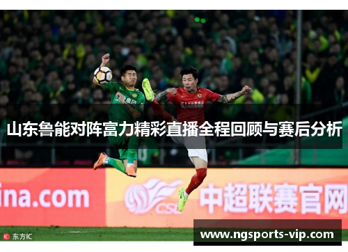 山东鲁能对阵富力精彩直播全程回顾与赛后分析