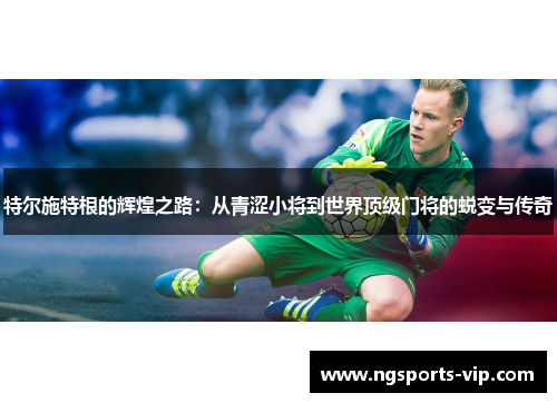 特尔施特根的辉煌之路：从青涩小将到世界顶级门将的蜕变与传奇