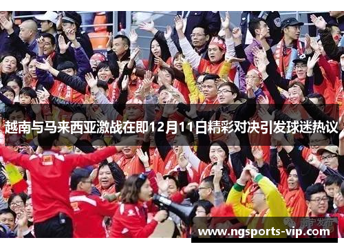越南与马来西亚激战在即12月11日精彩对决引发球迷热议