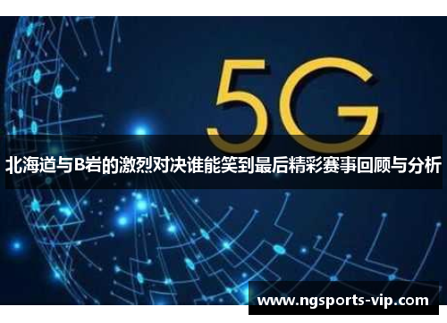 北海道与B岩的激烈对决谁能笑到最后精彩赛事回顾与分析