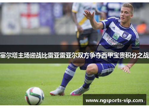 塞尔塔主场迎战比雷亚雷亚尔双方争夺西甲宝贵积分之战